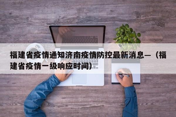 福建省疫情通知济南疫情防控最新消息—（福建省疫情一级响应时间）