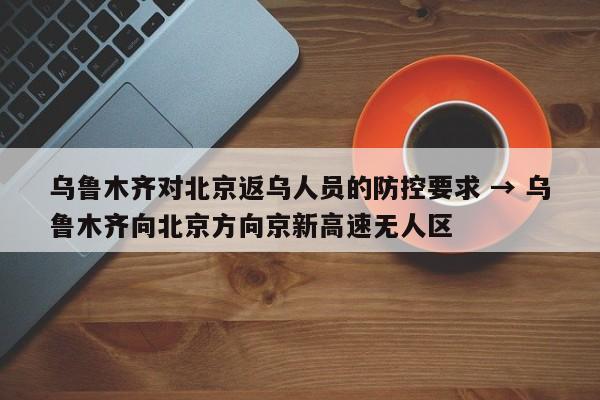 乌鲁木齐对北京返乌人员的防控要求 → 乌鲁木齐向北京方向京新高速无人区