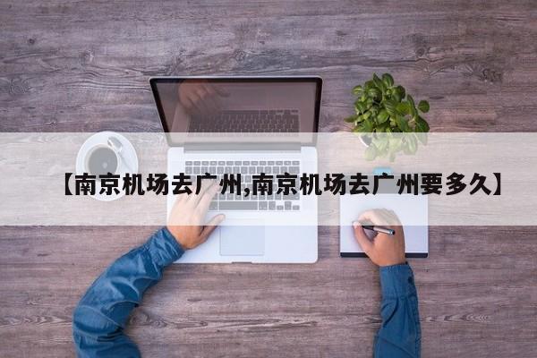 【南京机场去广州,南京机场去广州要多久】
