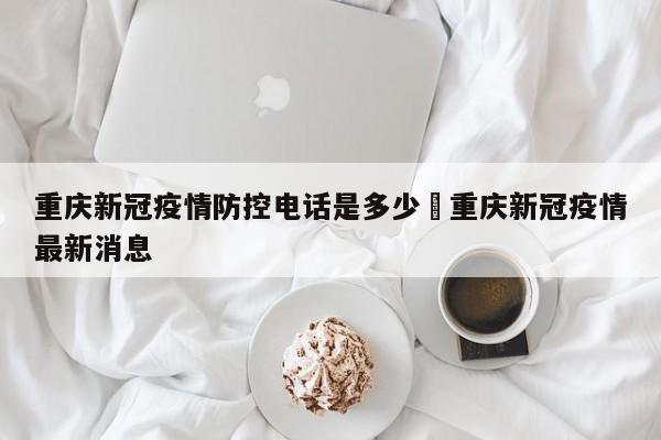 重庆新冠疫情防控电话是多少›重庆新冠疫情最新消息
