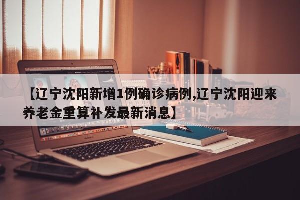 【辽宁沈阳新增1例确诊病例,辽宁沈阳迎来养老金重算补发最新消息】