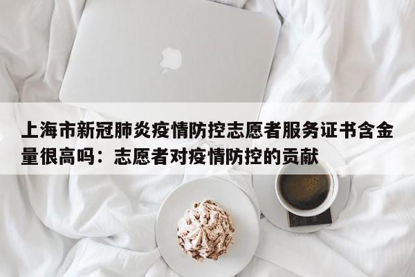 上海市新冠肺炎疫情防控志愿者服务证书含金量很高吗:志愿者对疫情防控的贡献