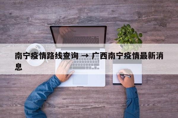 南宁疫情路线查询 → 广西南宁疫情最新消息