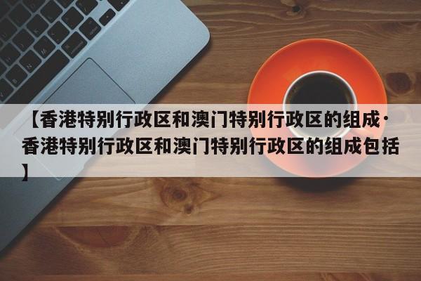【香港特别行政区和澳门特别行政区的组成·香港特别行政区和澳门特别行政区的组成包括】