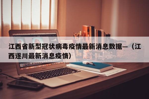 江西省新型冠状病毒疫情最新消息数据—（江西遂川最新消息疫情）