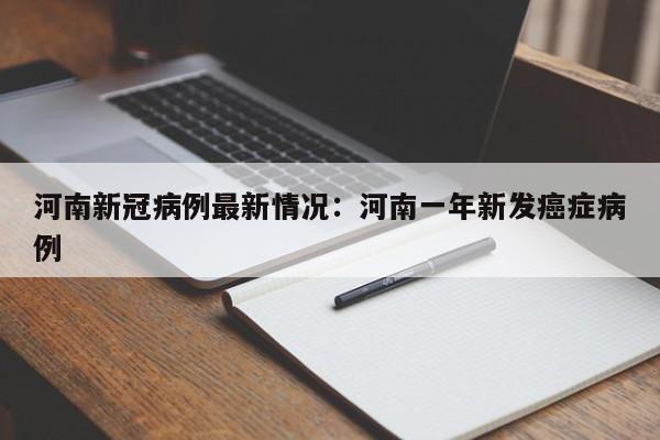 河南新冠病例最新情况：河南一年新发癌症病例