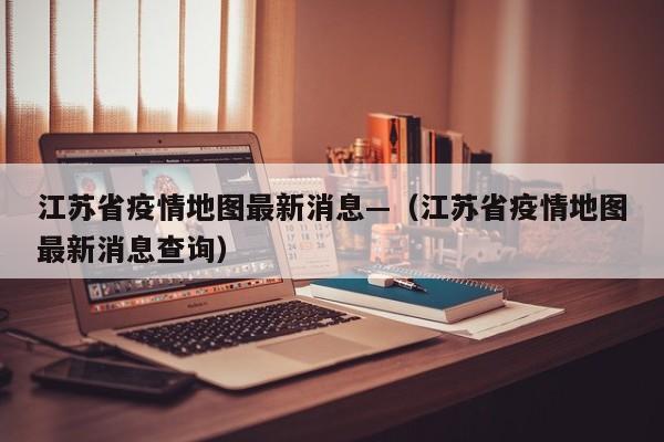 江苏省疫情地图最新消息—（江苏省疫情地图最新消息查询）
