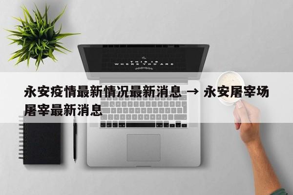 永安疫情最新情况最新消息 → 永安屠宰场屠宰最新消息