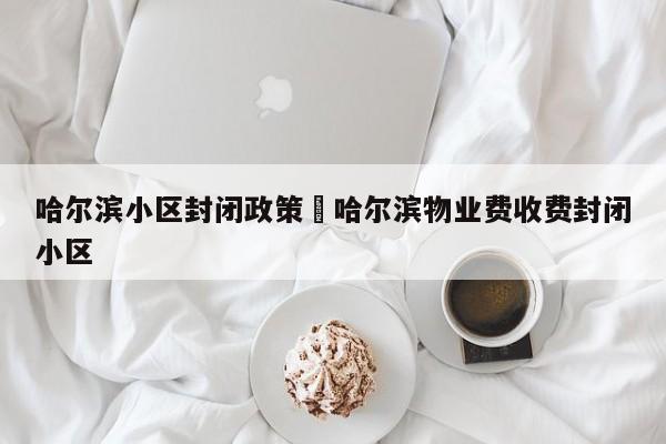 哈尔滨小区封闭政策›哈尔滨物业费收费封闭小区