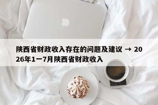 陕西省财政收入存在的问题及建议 → 2026年1一7月陕西省财政收入