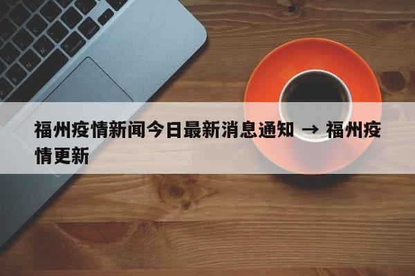 福州疫情新闻今日最新消息通知 → 福州疫情更新