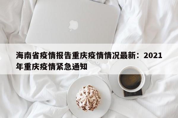 海南省疫情报告重庆疫情情况最新：2021年重庆疫情紧急通知
