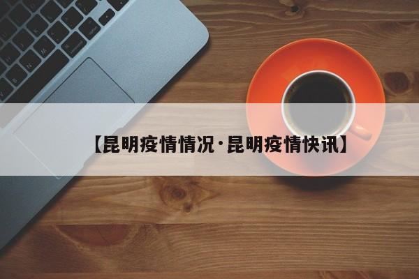 【昆明疫情情况·昆明疫情快讯】