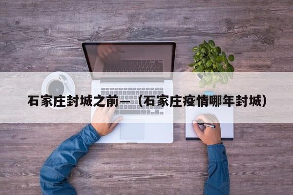 石家庄封城之前—（石家庄疫情哪年封城）