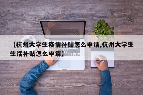 【杭州大学生疫情补贴怎么申请,杭州大学生生活补贴怎么申请】
