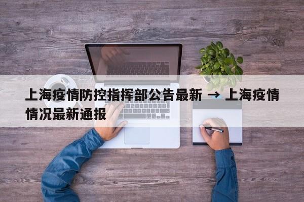 上海疫情防控指挥部公告最新 → 上海疫情情况最新通报