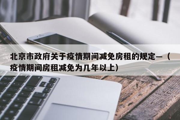 北京市政府关于疫情期间减免房租的规定—（疫情期间房租减免为几年以上）
