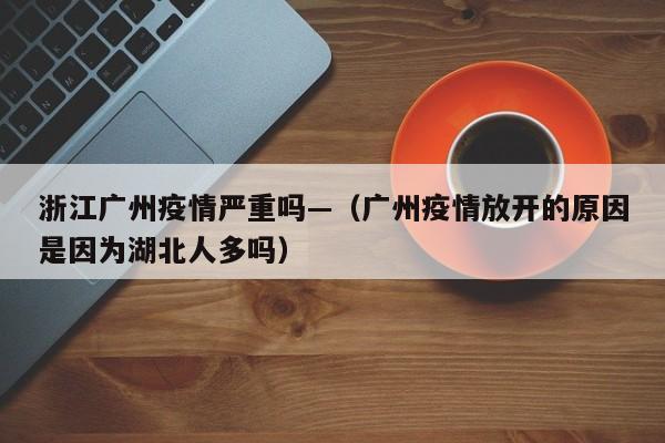 浙江广州疫情严重吗—（广州疫情放开的原因是因为湖北人多吗）