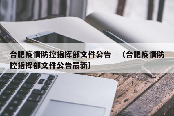 合肥疫情防控指挥部文件公告—（合肥疫情防控指挥部文件公告最新）