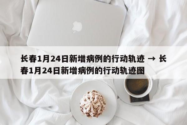 长春1月24日新增病例的行动轨迹 → 长春1月24日新增病例的行动轨迹图