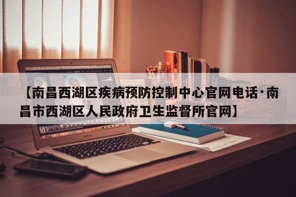 【南昌西湖区疾病预防控制中心官网电话·南昌市西湖区人民政府卫生监督所官网】