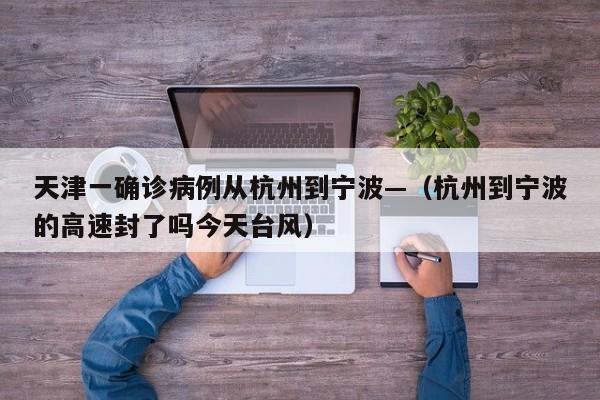 天津一确诊病例从杭州到宁波—（杭州到宁波的高速封了吗今天台风）