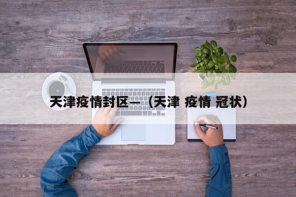 天津疫情封区—（天津 疫情 冠状）