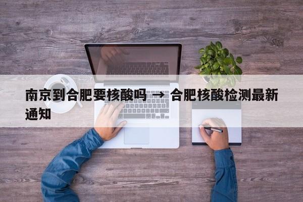 南京到合肥要核酸吗 → 合肥核酸检测最新通知