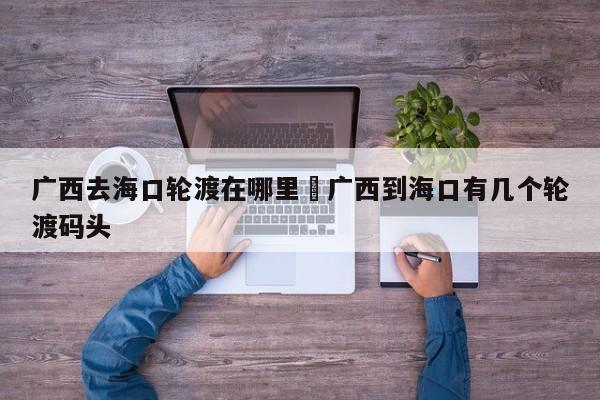广西去海口轮渡在哪里›广西到海口有几个轮渡码头