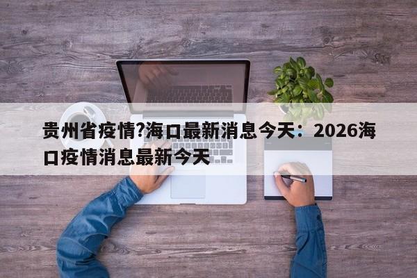 贵州省疫情?海口最新消息今天：2026海口疫情消息最新今天