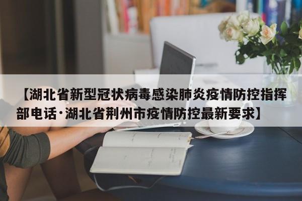 【湖北省新型冠状病毒感染肺炎疫情防控指挥部电话·湖北省荆州市疫情防控最新要求】