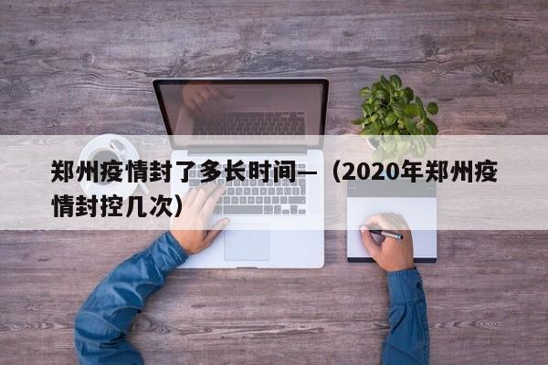 郑州疫情封了多长时间—（2020年郑州疫情封控几次）