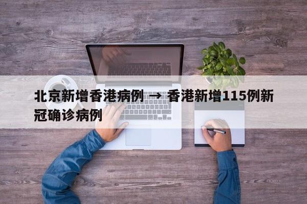 北京新增香港病例 → 香港新增115例新冠确诊病例