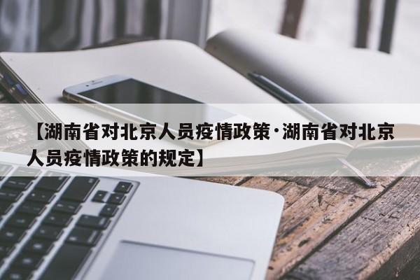 【湖南省对北京人员疫情政策·湖南省对北京人员疫情政策的规定】