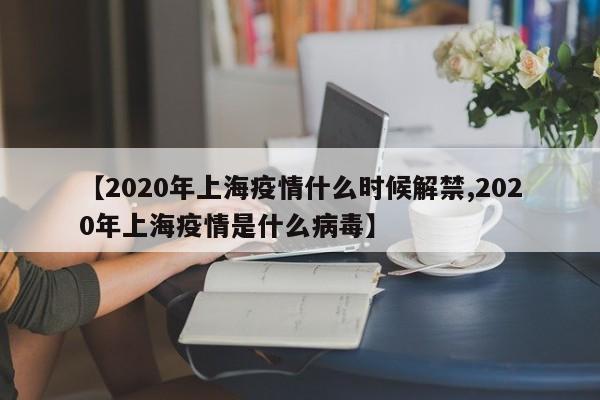 【2020年上海疫情什么时候解禁,2020年上海疫情是什么病毒】