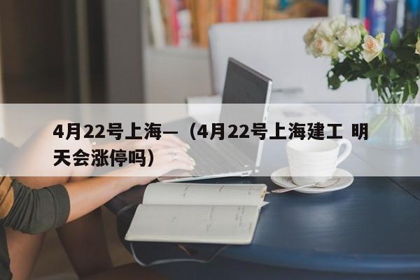 4月22号上海—（4月22号上海建工 明天会涨停吗）