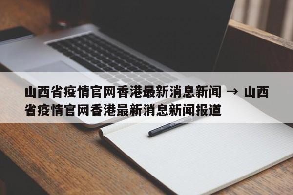山西省疫情官网香港最新消息新闻 → 山西省疫情官网香港最新消息新闻报道