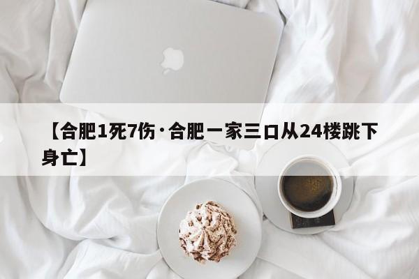【合肥1死7伤·合肥一家三口从24楼跳下身亡】