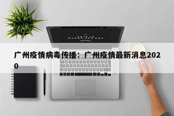 广州疫情病毒传播：广州疫情最新消息2020