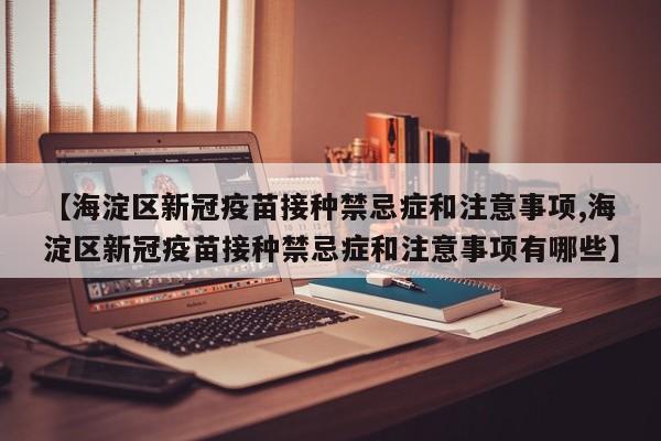 【海淀区新冠疫苗接种禁忌症和注意事项,海淀区新冠疫苗接种禁忌症和注意事项有哪些】