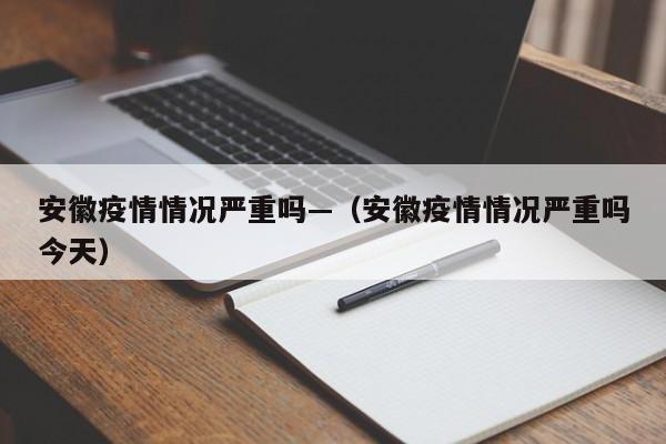 安徽疫情情况严重吗—（安徽疫情情况严重吗今天）