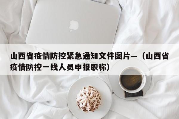 山西省疫情防控紧急通知文件图片—（山西省疫情防控一线人员申报职称）