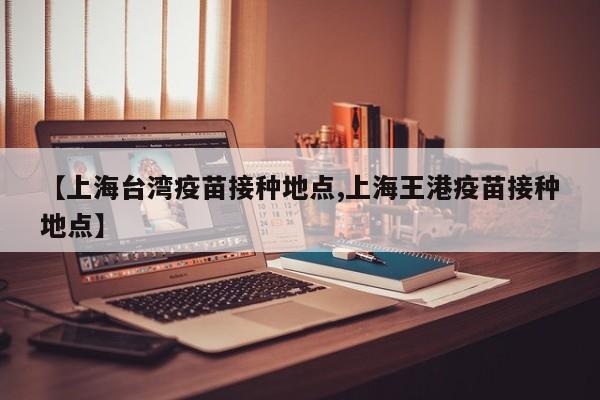 【上海台湾疫苗接种地点,上海王港疫苗接种地点】