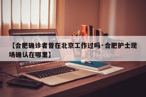 【合肥确诊者曾在北京工作过吗·合肥护士现场确认在哪里】
