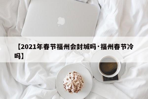 【2021年春节福州会封城吗·福州春节冷吗】