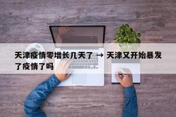天津疫情零增长几天了 → 天津又开始暴发了疫情了吗