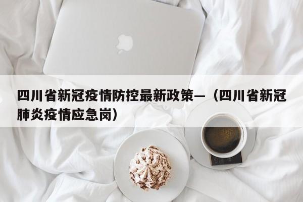 四川省新冠疫情防控最新政策—（四川省新冠肺炎疫情应急岗）