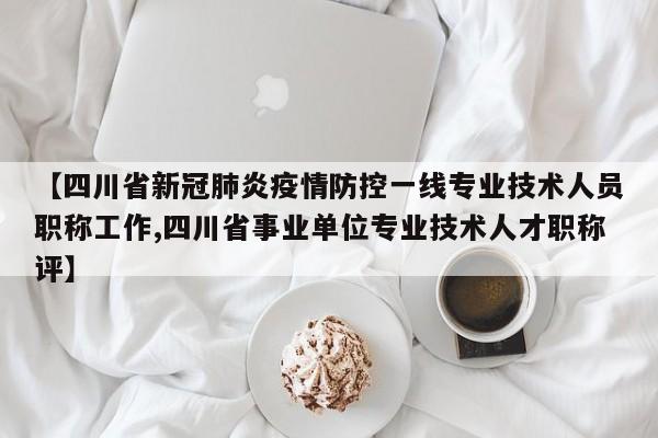 【四川省新冠肺炎疫情防控一线专业技术人员职称工作,四川省事业单位专业技术人才职称评】