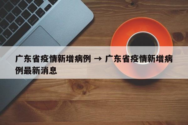 广东省疫情新增病例 → 广东省疫情新增病例最新消息