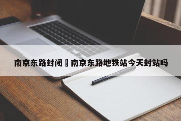 南京东路封闭›南京东路地铁站今天封站吗